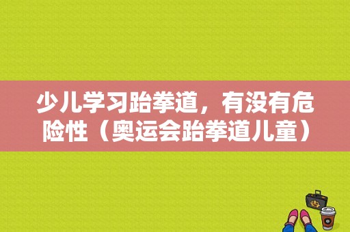 少儿学习跆拳道，有没有危险性（奥运会跆拳道儿童）