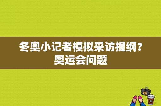 冬奥小记者模拟采访提纲？奥运会问题