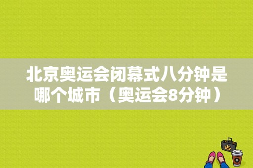 北京奥运会闭幕式八分钟是哪个城市（奥运会8分钟）