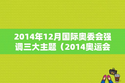 2014年12月国际奥委会强调三大主题（2014奥运会主题）