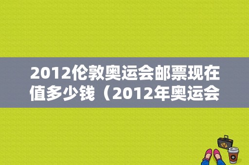 2012伦敦奥运会邮票现在值多少钱（2012年奥运会邮票）