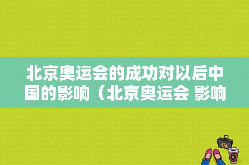 北京奥运会的成功对以后中国的影响（北京奥运会 影响）