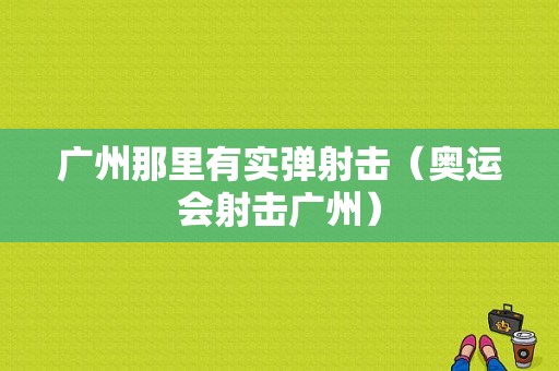 广州那里有实弹射击（奥运会射击广州）