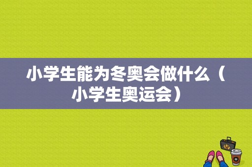 小学生能为冬奥会做什么（小学生奥运会）