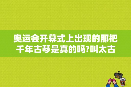 奥运会开幕式上出现的那把千年古琴是真的吗?叫太古遗音是吗（古琴 奥运会）