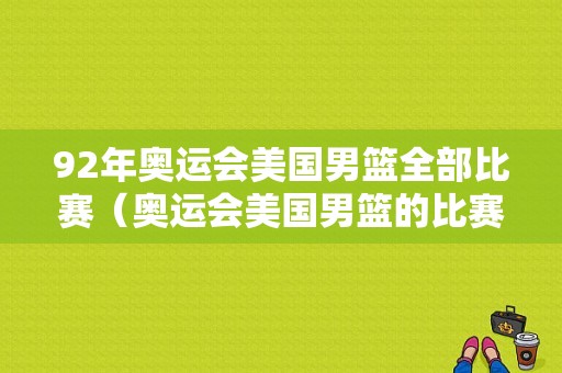 92年奥运会美国男篮全部比赛（奥运会美国男篮的比赛）