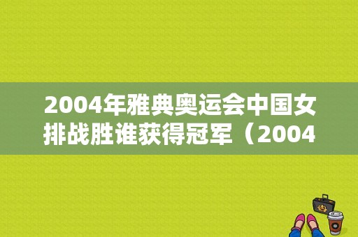 2004年雅典奥运会中国女排战胜谁获得冠军（2004奥运会男篮 决赛）