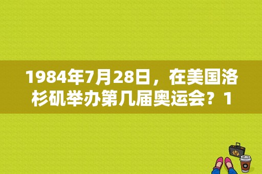 1984年7月28日，在美国洛杉矶举办第几届奥运会？1984洛杉矶奥运会