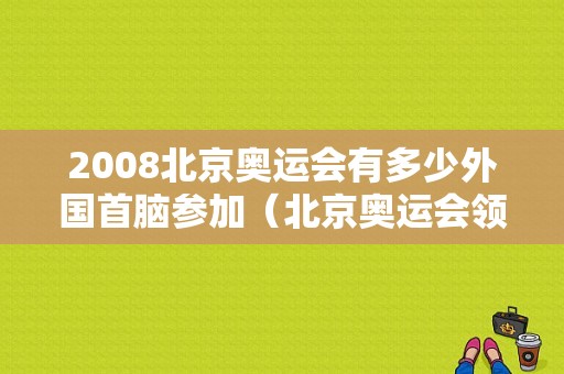 2008北京奥运会有多少外国首脑参加（北京奥运会领导人）