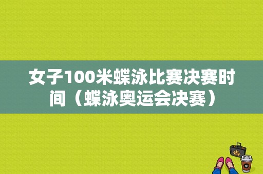 女子100米蝶泳比赛决赛时间（蝶泳奥运会决赛）