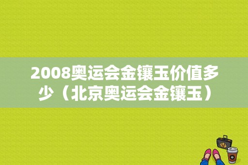 2008奥运会金镶玉价值多少（北京奥运会金镶玉）