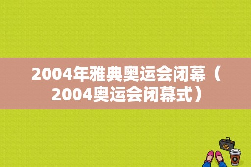 2004年雅典奥运会闭幕（2004奥运会闭幕式）