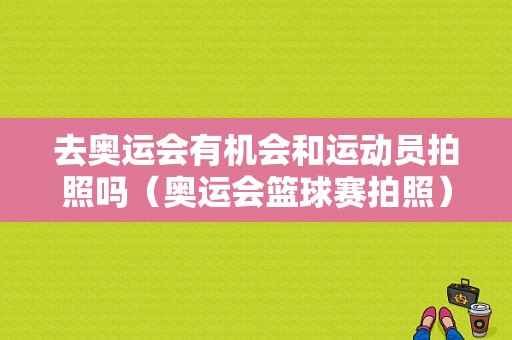 去奥运会有机会和运动员拍照吗（奥运会篮球赛拍照）