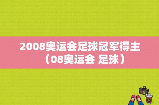 2008奥运会足球冠军得主（08奥运会 足球）