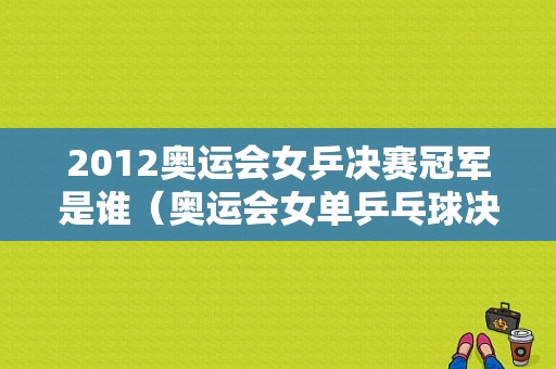 2012奥运会女乒决赛冠军是谁（奥运会女单乒乓球决赛）