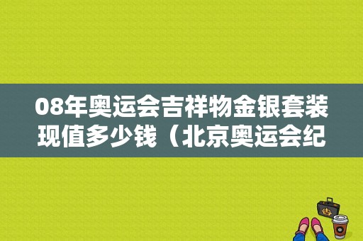 08年奥运会吉祥物金银套装现值多少钱（北京奥运会纪念品）