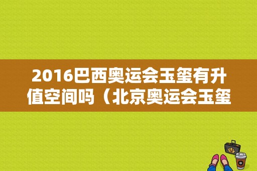 2016巴西奥运会玉玺有升值空间吗（北京奥运会玉玺）