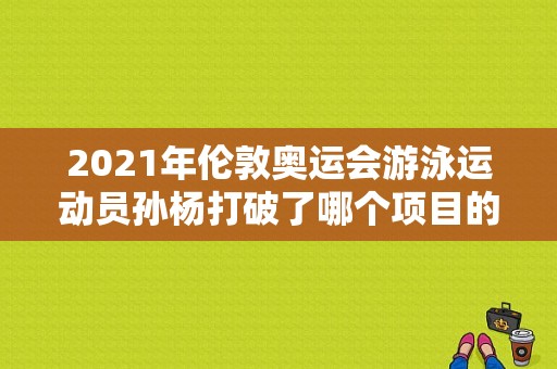 2021年伦敦奥运会游泳运动员孙杨打破了哪个项目的世界纪录取得的金（孙杨伦敦奥运会视频）