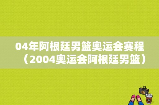 04年阿根廷男篮奥运会赛程（2004奥运会阿根廷男篮）