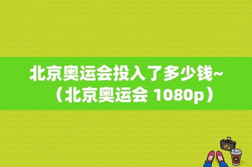 北京奥运会投入了多少钱~（北京奥运会 1080p）