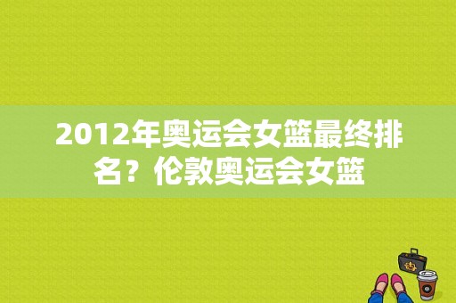 2012年奥运会女篮最终排名？伦敦奥运会女篮