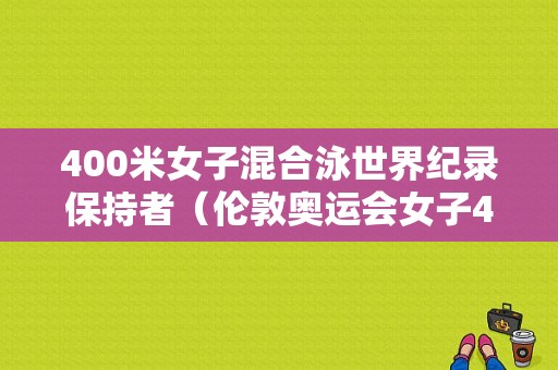 400米女子混合泳世界纪录保持者（伦敦奥运会女子400米）