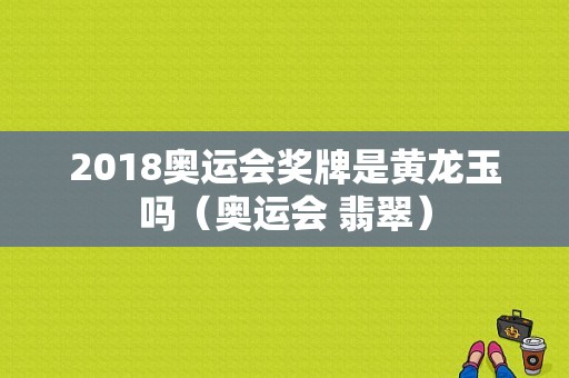 2018奥运会奖牌是黄龙玉吗（奥运会 翡翠）