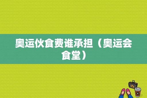 奥运伙食费谁承担（奥运会食堂）