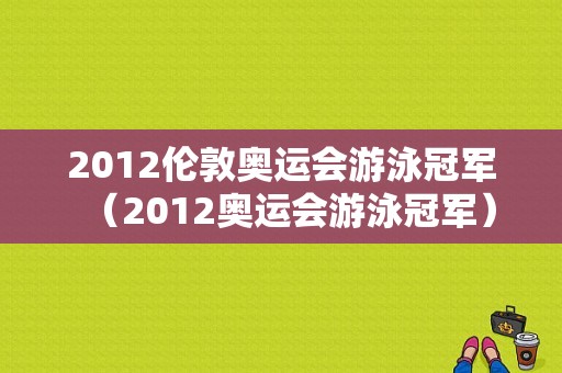 2012伦敦奥运会游泳冠军（2012奥运会游泳冠军）