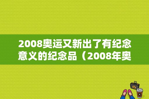 2008奥运又新出了有纪念意义的纪念品（2008年奥运会纪念品）