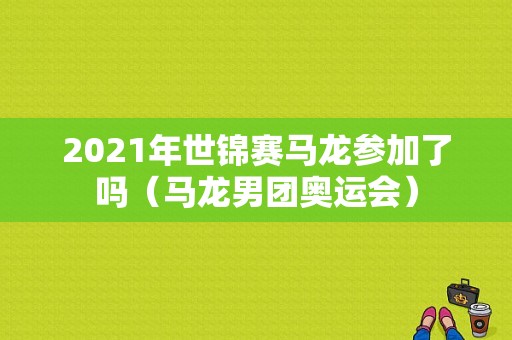 2021年世锦赛马龙参加了吗（马龙男团奥运会）