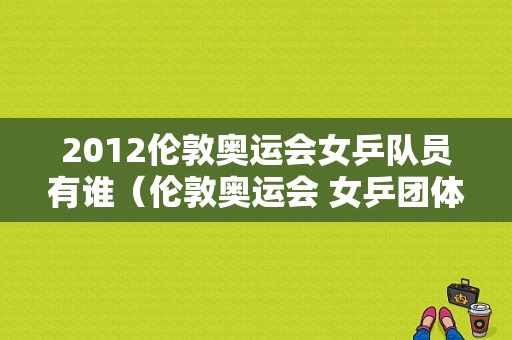 2012伦敦奥运会女乒队员有谁（伦敦奥运会 女乒团体）