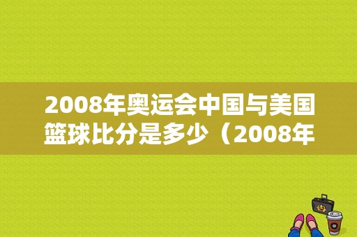 2008年奥运会中国与美国篮球比分是多少（2008年奥运会美国篮球）