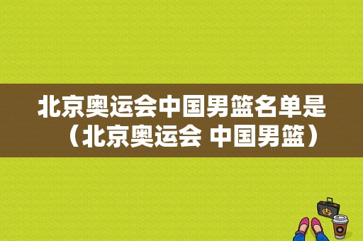 北京奥运会中国男篮名单是（北京奥运会 中国男篮）