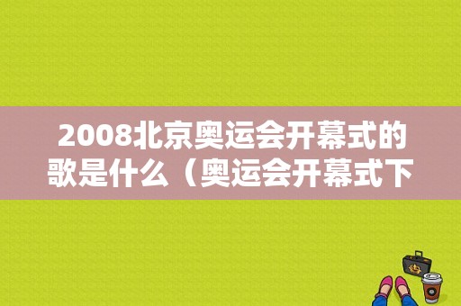 2008北京奥运会开幕式的歌是什么（奥运会开幕式下载歌曲）