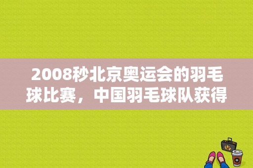 2008秒北京奥运会的羽毛球比赛，中国羽毛球队获得几块金牌（羽毛球男双北京奥运会）