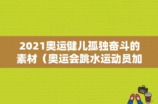 2021奥运健儿孤独奋斗的素材（奥运会跳水运动员加油）