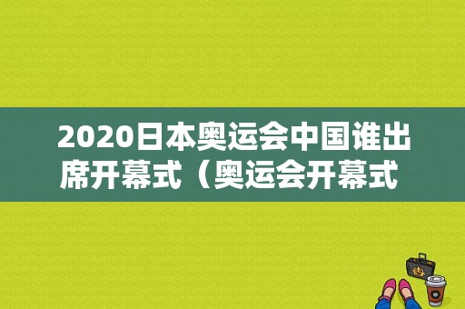 2020日本奥运会中国谁出席开幕式（奥运会开幕式 笑脸）