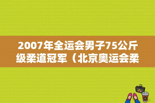 2007年全运会男子75公斤级柔道冠军（北京奥运会柔道比赛）