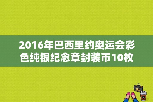 2016年巴西里约奥运会彩色纯银纪念章封装币10枚有收藏价值么（2016年奥运会纪念章）