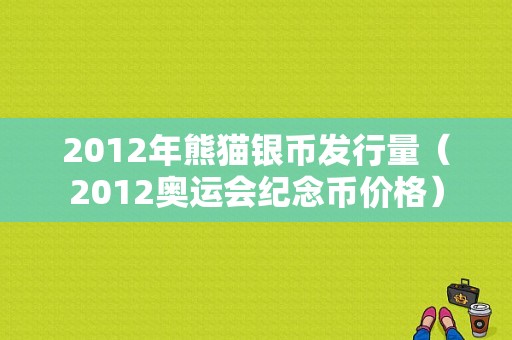 2012年熊猫银币发行量（2012奥运会纪念币价格）