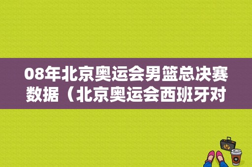 08年北京奥运会男篮总决赛数据（北京奥运会西班牙对美国）