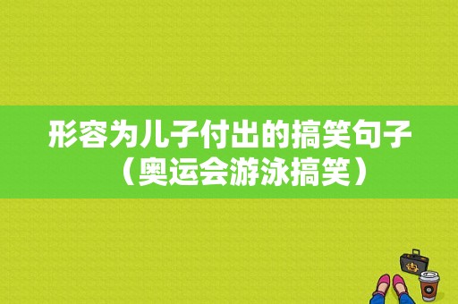 形容为儿子付出的搞笑句子（奥运会游泳搞笑）