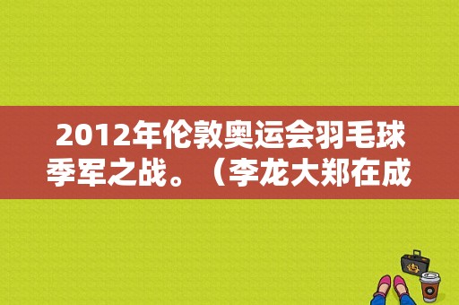 2012年伦敦奥运会羽毛球季军之战。（李龙大郑在成奥运会）