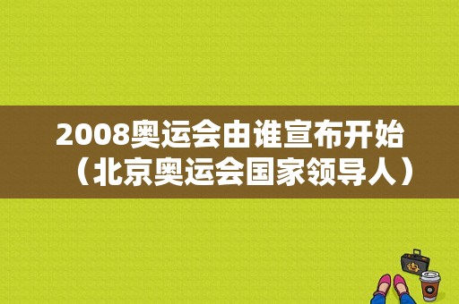 2008奥运会由谁宣布开始（北京奥运会国家领导人）