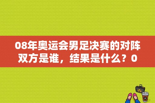 08年奥运会男足决赛的对阵双方是谁，结果是什么？08年奥运会足球决赛