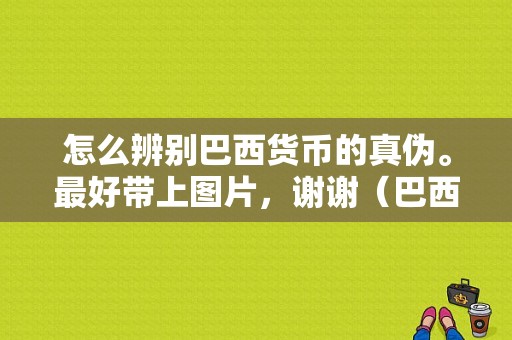 怎么辨别巴西货币的真伪。最好带上图片，谢谢（巴西奥运会特种币）