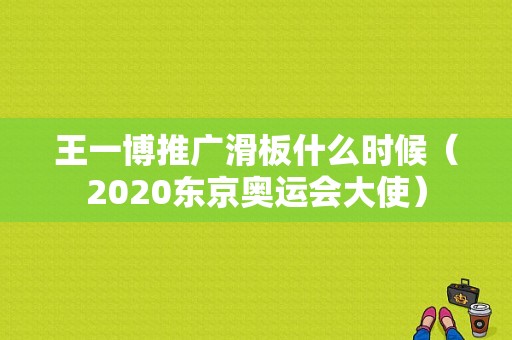 王一博推广滑板什么时候（2020东京奥运会大使）