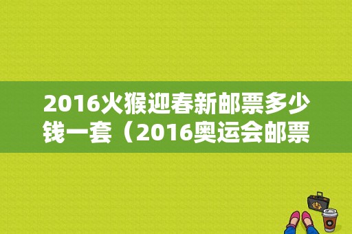 2016火猴迎春新邮票多少钱一套（2016奥运会邮票价格）