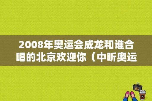 2008年奥运会成龙和谁合唱的北京欢迎你（中听奥运会）